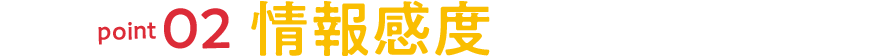 point02 情報感度が高まる!